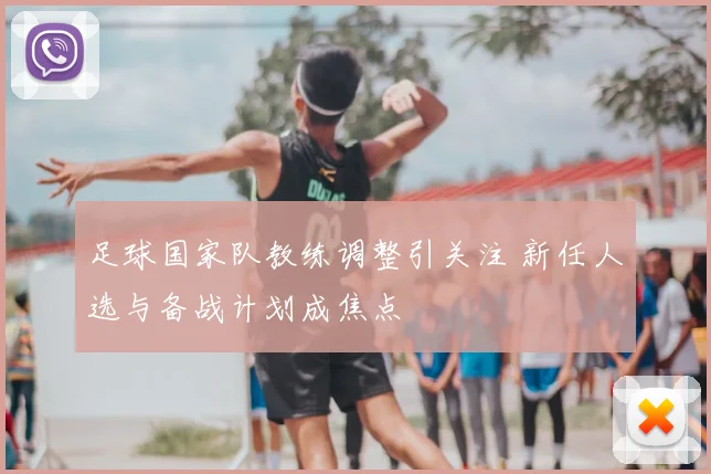 足球国家队教练调整引关注 新任人选与备战计划成焦点