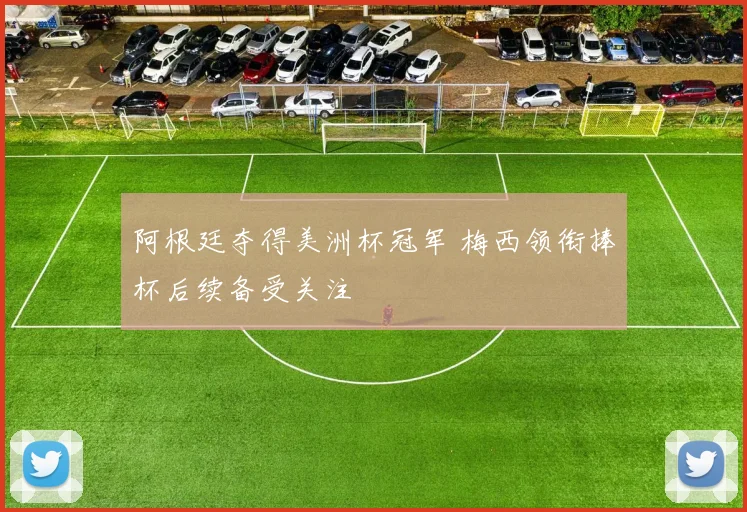 阿根廷夺得美洲杯冠军 梅西领衔捧杯后续备受关注