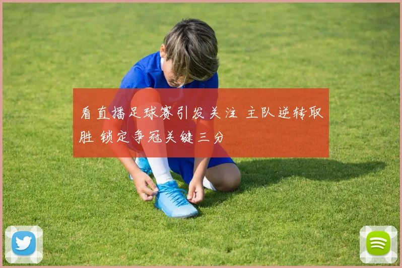 看直播足球赛引发关注 主队逆转取胜 锁定争冠关键三分